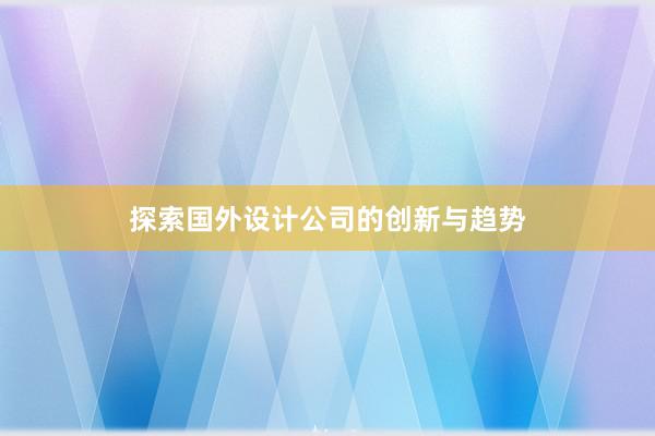 探索国外设计公司的创新与趋势