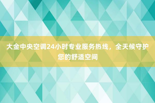 大金中央空调24小时专业服务热线，全天候守护您的舒适空间