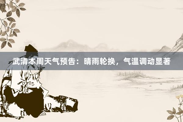 武清本周天气预告：晴雨轮换，气温调动显著