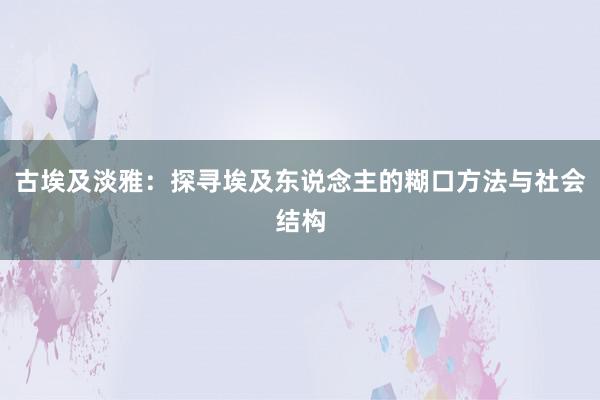 古埃及淡雅：探寻埃及东说念主的糊口方法与社会结构