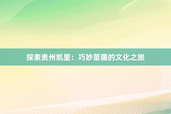 探索贵州凯里：巧妙苗疆的文化之旅