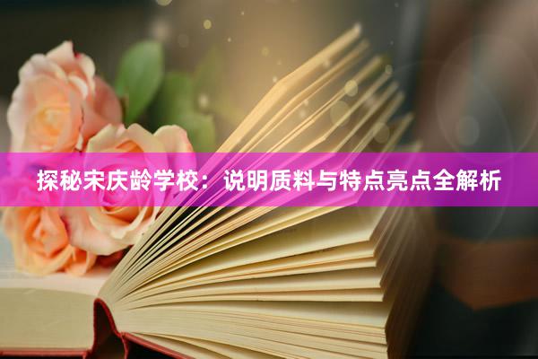 探秘宋庆龄学校：说明质料与特点亮点全解析